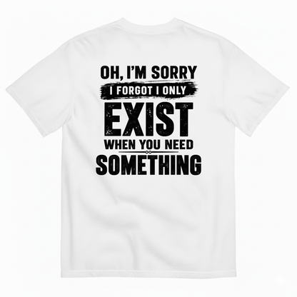 OH I’M SORRY I FORGOT I ONLY EXIST WHEN YOU NEED SOMETHING T-SHIRT (BACK PRINT)