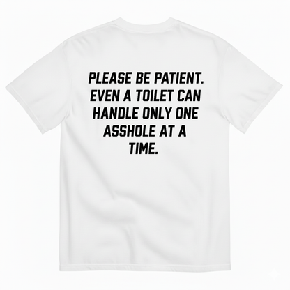 PLEASE BE PATIENT EVEN A TOILET CAN HANDLE ONLY ONE ASSHOLE AT A TIME T-SHIRT (BACK PRINT)