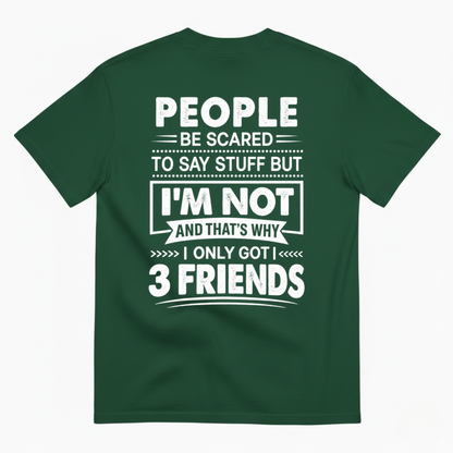 PEOPLE BE SCARED TO SAY STUFF BUT I’M NOT AND THAT’S WHY I ONLY GOT 3 FRIENDS T-SHIRT (BACK PRINT)