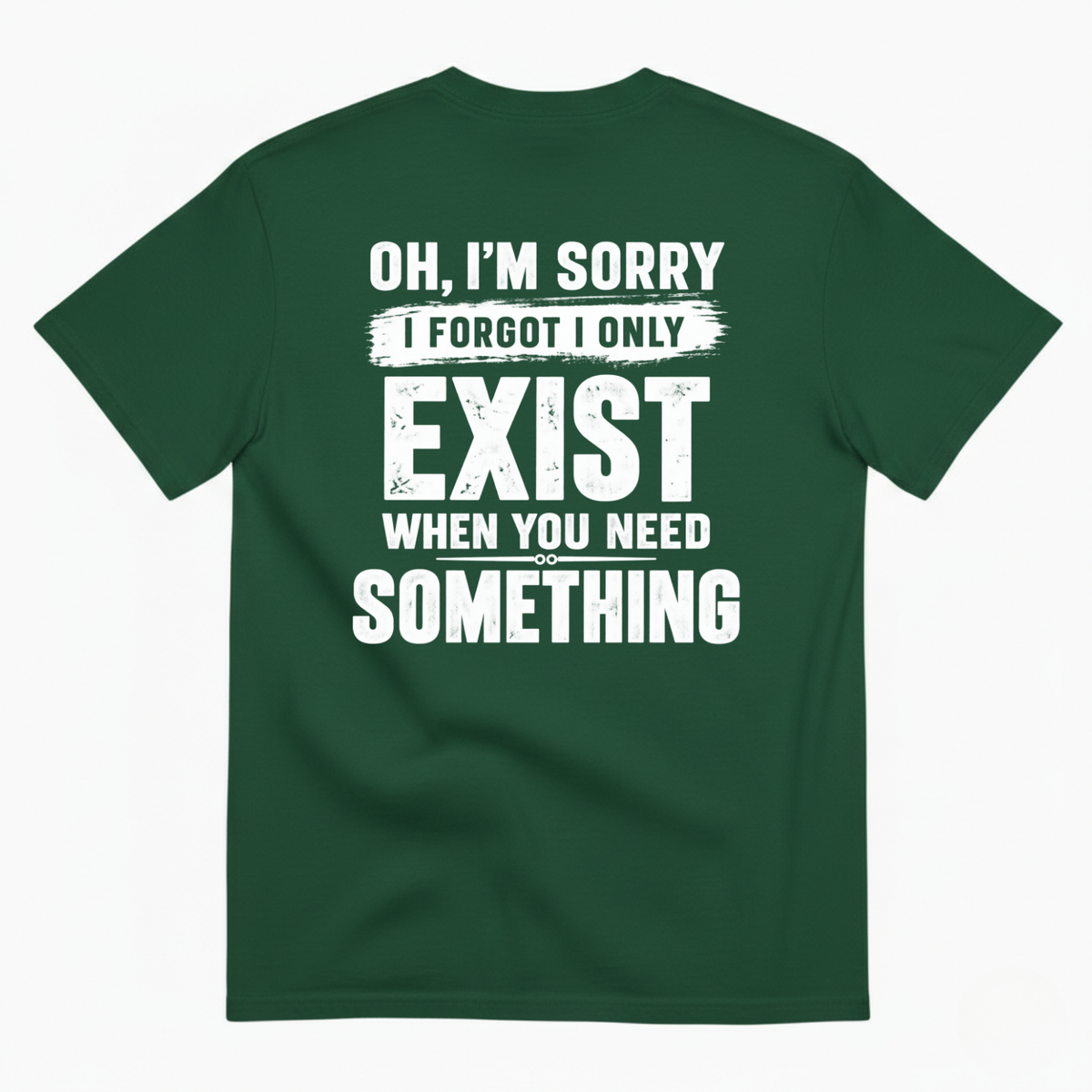 OH I’M SORRY I FORGOT I ONLY EXIST WHEN YOU NEED SOMETHING T-SHIRT (BACK PRINT)