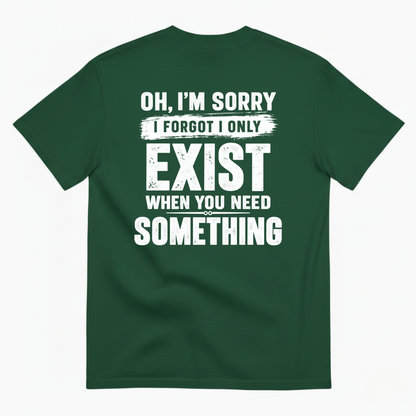 OH I’M SORRY I FORGOT I ONLY EXIST WHEN YOU NEED SOMETHING T-SHIRT (BACK PRINT)