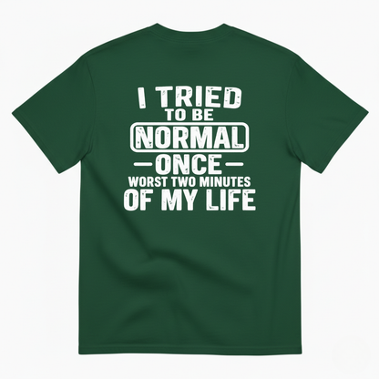 I TRIED TO BE NORMAL ONCE WORST TWO MINUTES OF MY LIFE T-SHIRT (BACK PRINT)
