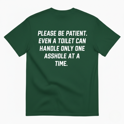 PLEASE BE PATIENT EVEN A TOILET CAN HANDLE ONLY ONE ASSHOLE AT A TIME T-SHIRT (BACK PRINT)