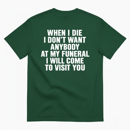WHEN I DIE I DON’T WANT ANYBODY AT MY FUNERAL I WILL COME TO VISIT YOU T-SHIRT (BACK PRINT)