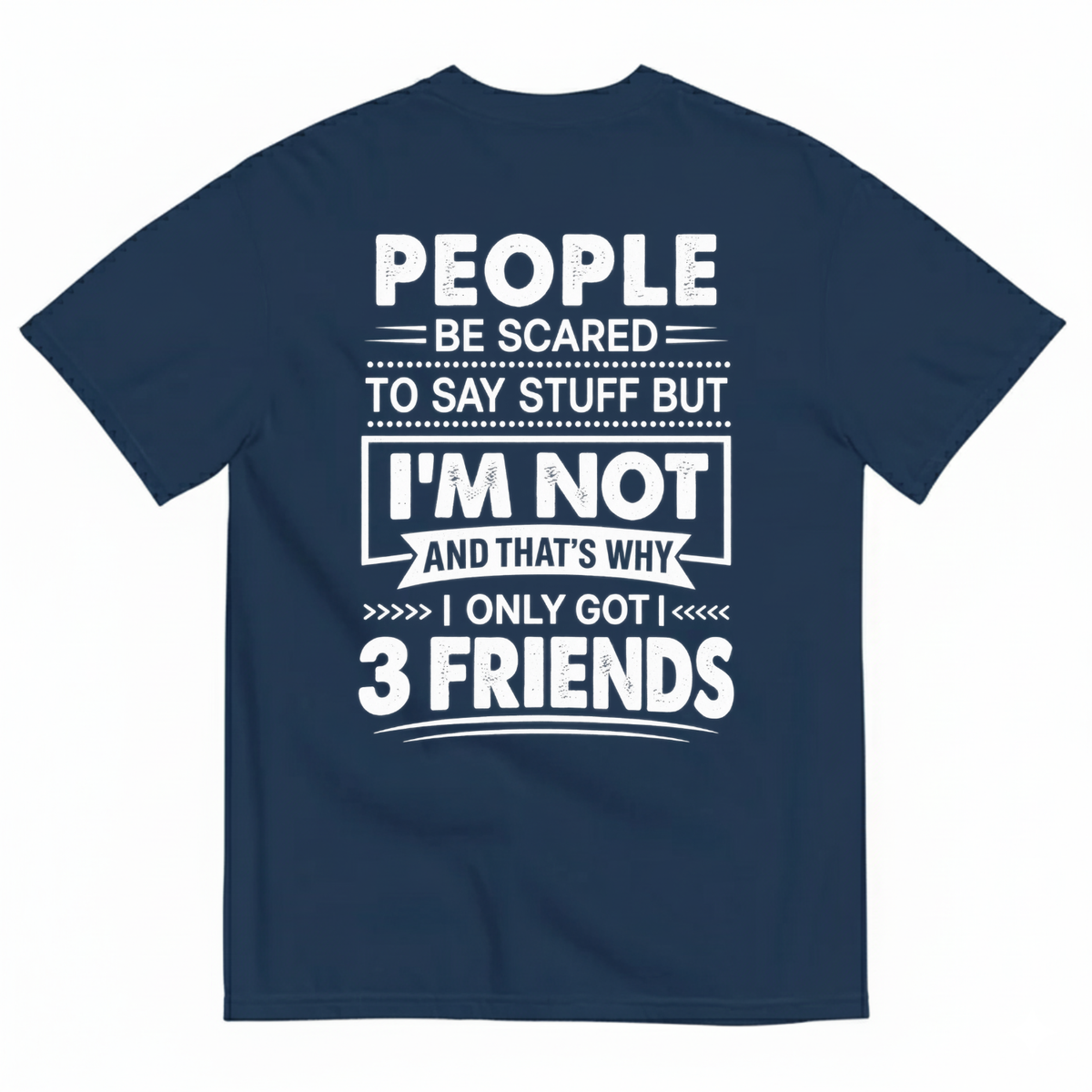 PEOPLE BE SCARED TO SAY STUFF BUT I’M NOT AND THAT’S WHY I ONLY GOT 3 FRIENDS T-SHIRT (BACK PRINT)