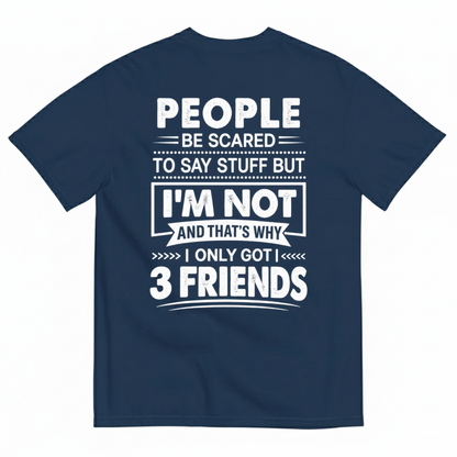PEOPLE BE SCARED TO SAY STUFF BUT I’M NOT AND THAT’S WHY I ONLY GOT 3 FRIENDS T-SHIRT (BACK PRINT)