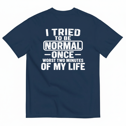 I TRIED TO BE NORMAL ONCE WORST TWO MINUTES OF MY LIFE T-SHIRT (BACK PRINT)