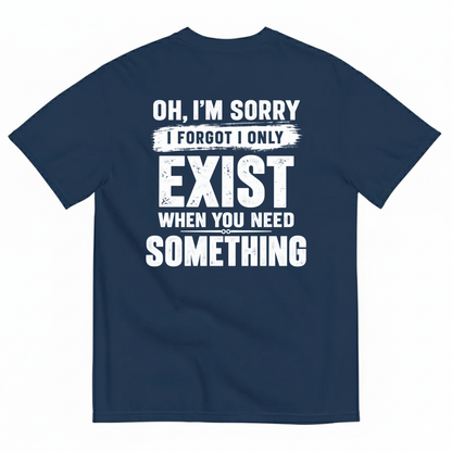 OH I’M SORRY I FORGOT I ONLY EXIST WHEN YOU NEED SOMETHING T-SHIRT (BACK PRINT)