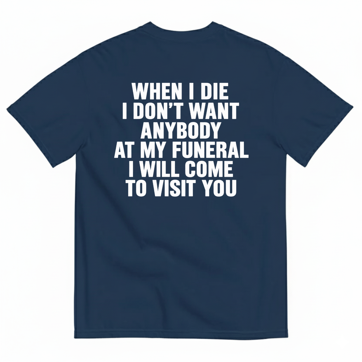WHEN I DIE I DON’T WANT ANYBODY AT MY FUNERAL I WILL COME TO VISIT YOU T-SHIRT (BACK PRINT)