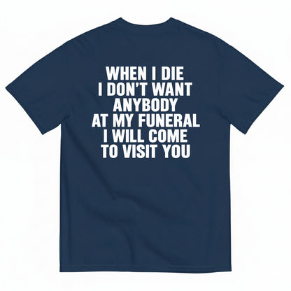 WHEN I DIE I DON’T WANT ANYBODY AT MY FUNERAL I WILL COME TO VISIT YOU T-SHIRT (BACK PRINT)