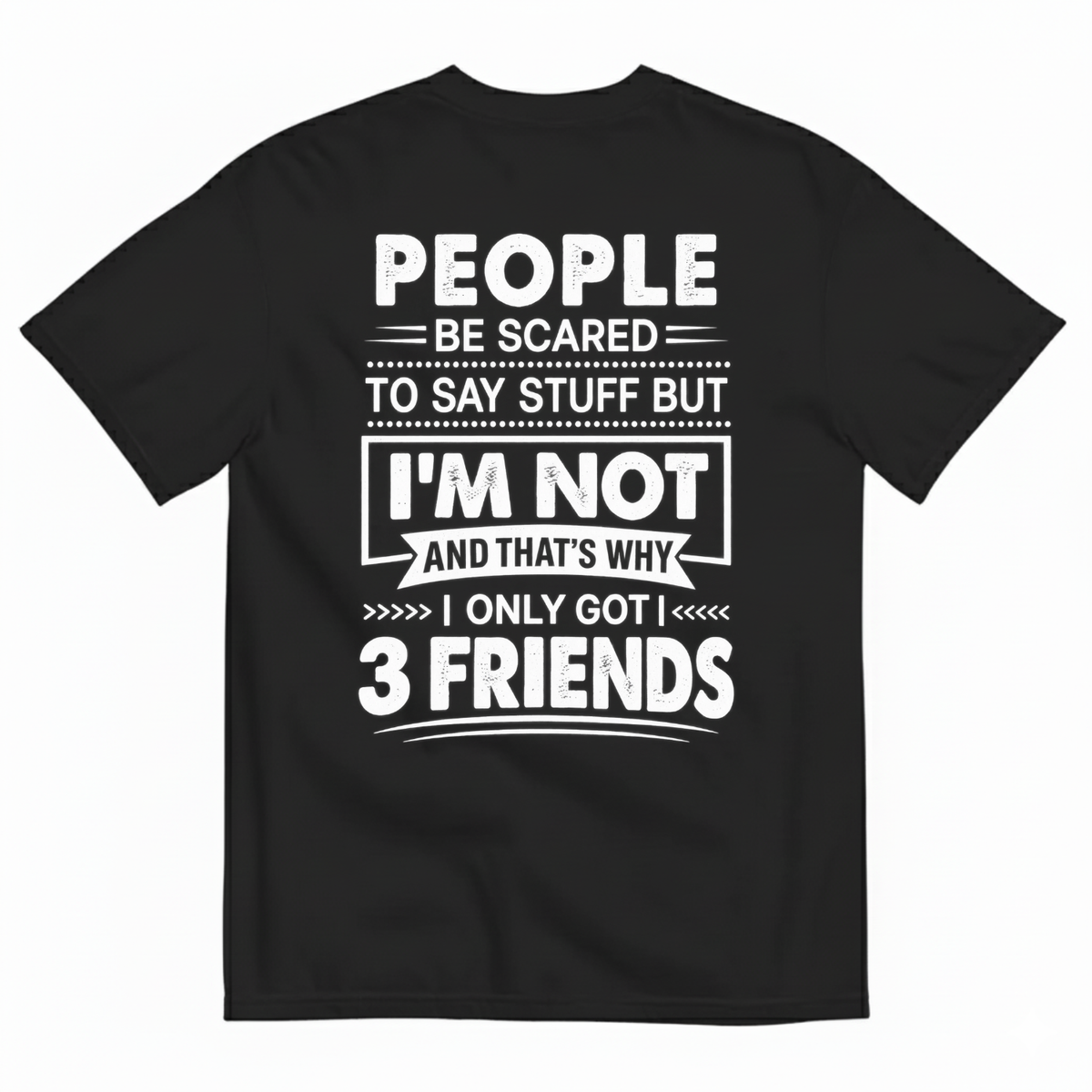 PEOPLE BE SCARED TO SAY STUFF BUT I’M NOT AND THAT’S WHY I ONLY GOT 3 FRIENDS T-SHIRT (BACK PRINT)