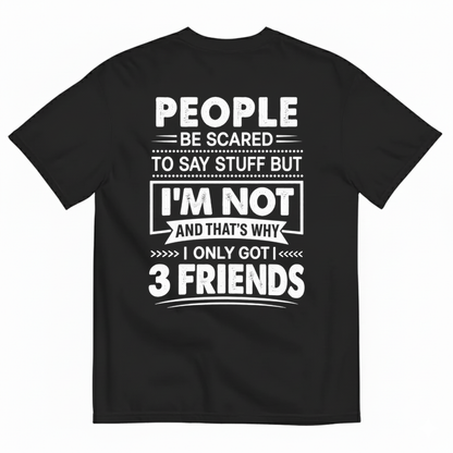 PEOPLE BE SCARED TO SAY STUFF BUT I’M NOT AND THAT’S WHY I ONLY GOT 3 FRIENDS T-SHIRT (BACK PRINT)