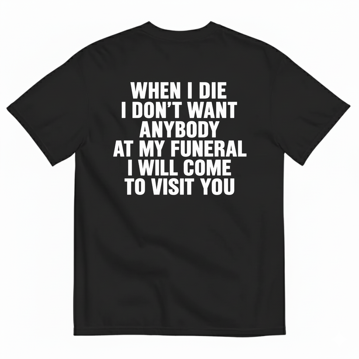 WHEN I DIE I DON’T WANT ANYBODY AT MY FUNERAL I WILL COME TO VISIT YOU T-SHIRT (BACK PRINT)