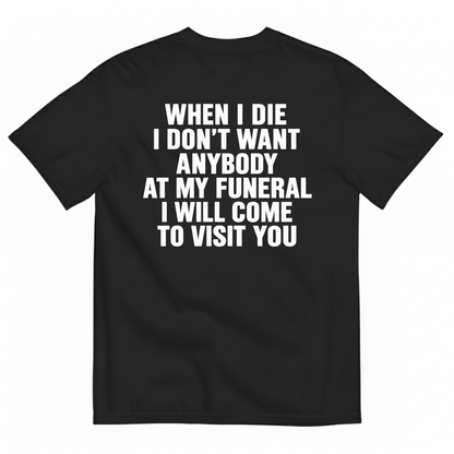 WHEN I DIE I DON’T WANT ANYBODY AT MY FUNERAL I WILL COME TO VISIT YOU T-SHIRT (BACK PRINT)