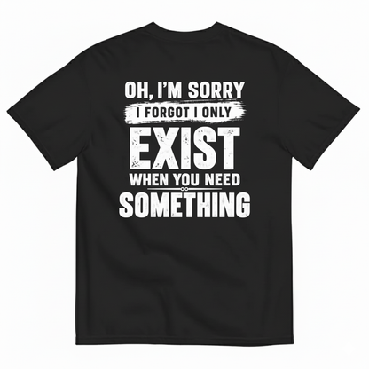 OH I’M SORRY I FORGOT I ONLY EXIST WHEN YOU NEED SOMETHING T-SHIRT (BACK PRINT)