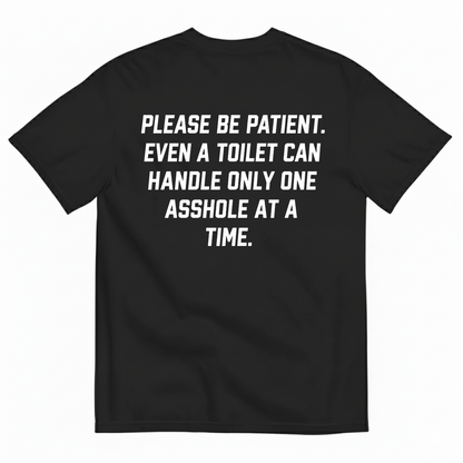 PLEASE BE PATIENT EVEN A TOILET CAN HANDLE ONLY ONE ASSHOLE AT A TIME T-SHIRT (BACK PRINT)