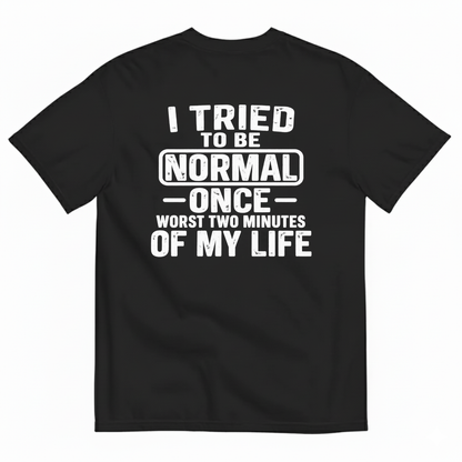 I TRIED TO BE NORMAL ONCE WORST TWO MINUTES OF MY LIFE T-SHIRT (BACK PRINT)
