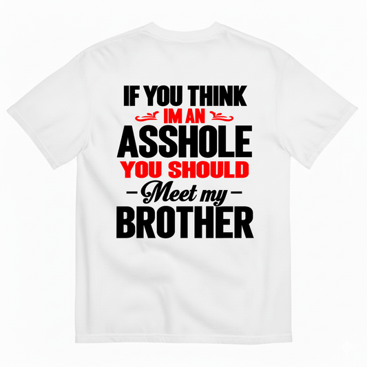 IF YOU THINK IM AN ASSHOLE YOU SHOULD MEET MY BROTHER T-SHIRT (BACK PRINT)