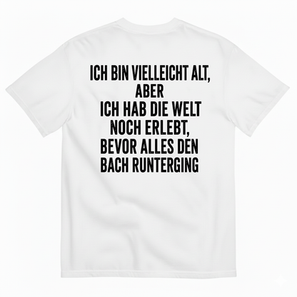 ICH BIN VIELLEICHT ALT ABER ICH HAB DIE WELT NOCH ERLEBT BEVOR ALLES DEN BACH RUNTERGING T-SHIRT (BACK PRINT)