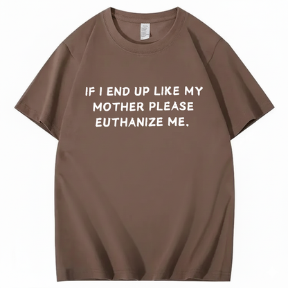 If I End Up Like My Mother Please Euthanize Me T-shirt (Front Print)