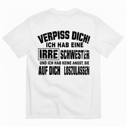 VERPISS DICH! ICH HAB EINE IRRE SCHWESTER UND ICH HAB KEINE ANGST, SIE AUF DICH LOSZULASSEN T-SHIRT (BACK PRINT)