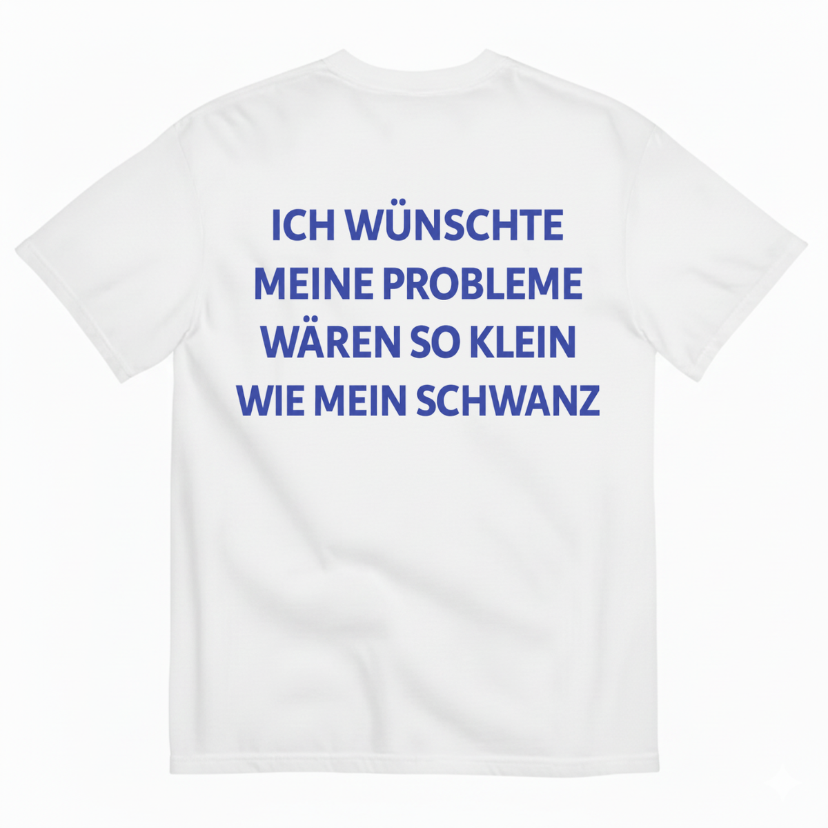 ICH WÜNSCHTE MEINE PROBLEME WÄREN SO KLEIN WIE MEIN SCHWANZ T-SHIRT (BACK PRINT)