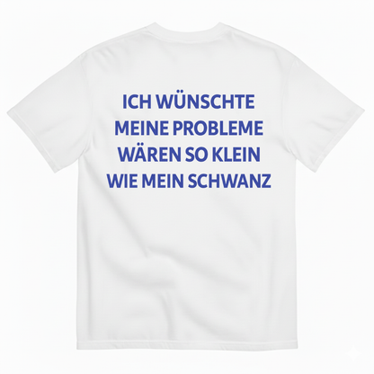 ICH WÜNSCHTE MEINE PROBLEME WÄREN SO KLEIN WIE MEIN SCHWANZ T-SHIRT (BACK PRINT)