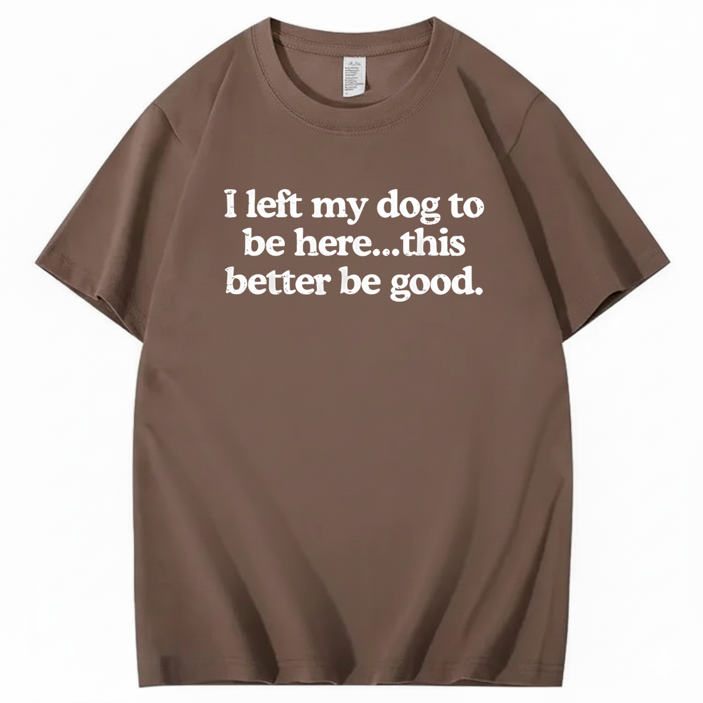 I left my dog to be here... this better good T-Shirt (Front Print)