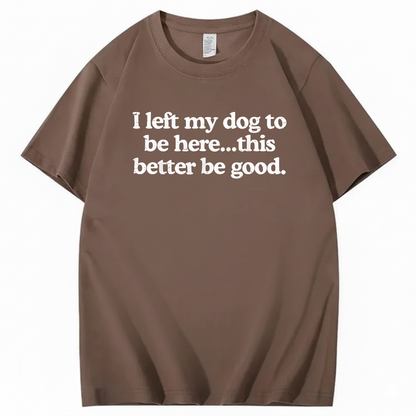 I left my dog to be here... this better good T-Shirt (Front Print)