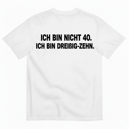 ICH BIN NICHT 40. ICH BIN DREIßIG-ZEHN T-SHIRT (BACK PRINT)