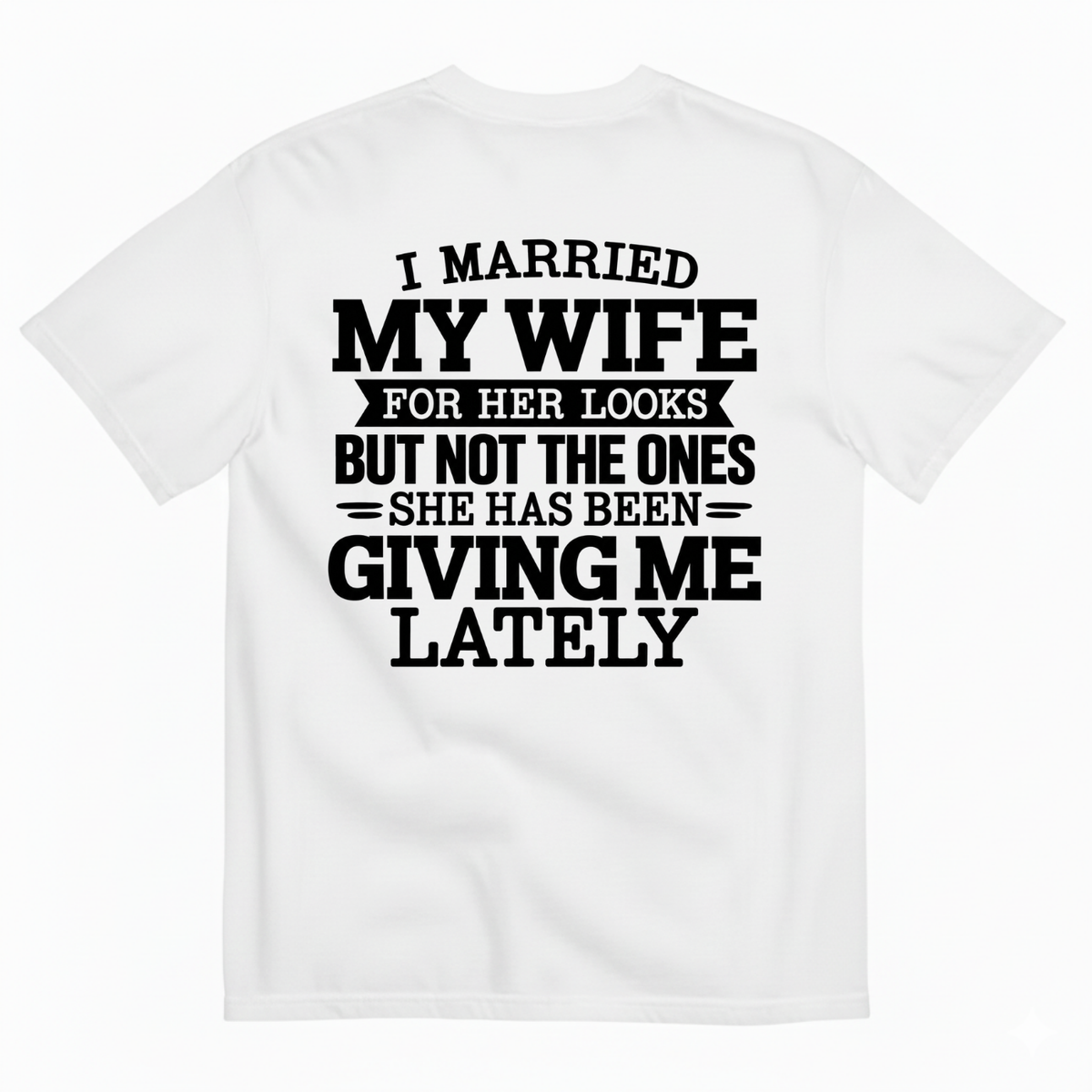 I MARRIED MY WIFE FOR HER LOOKS BUT NOT THE ONES SHE HAS BEEN GIVING ME LATELY T-SHIRT (BACK PRINT)