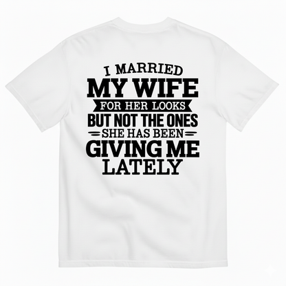 I MARRIED MY WIFE FOR HER LOOKS BUT NOT THE ONES SHE HAS BEEN GIVING ME LATELY T-SHIRT (BACK PRINT)