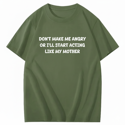 Don't Make Me Angry or I'll Start Acting Like My Mother T-shirt (Front Print)