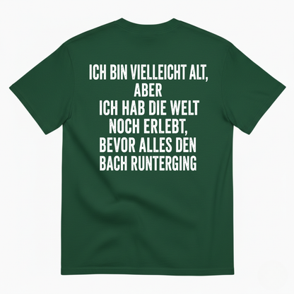 ICH BIN VIELLEICHT ALT ABER ICH HAB DIE WELT NOCH ERLEBT BEVOR ALLES DEN BACH RUNTERGING T-SHIRT (BACK PRINT)