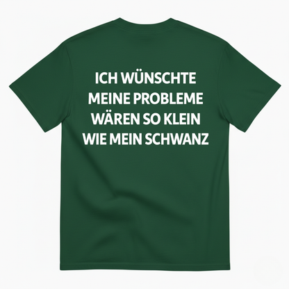 ICH WÜNSCHTE MEINE PROBLEME WÄREN SO KLEIN WIE MEIN SCHWANZ T-SHIRT (BACK PRINT)