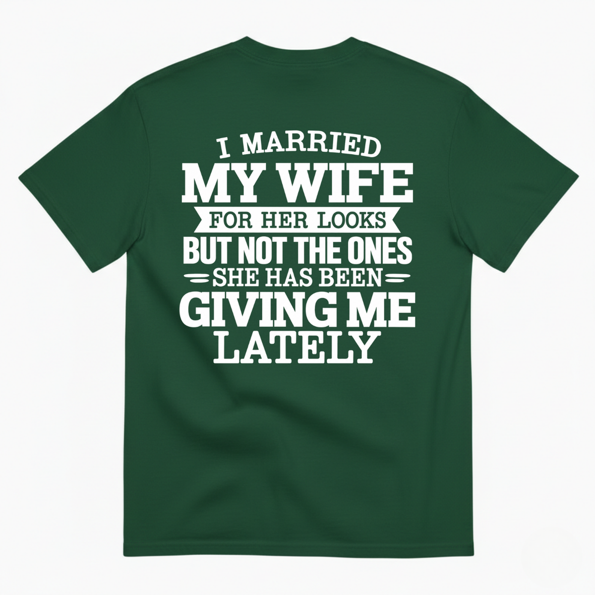 I MARRIED MY WIFE FOR HER LOOKS BUT NOT THE ONES SHE HAS BEEN GIVING ME LATELY T-SHIRT (BACK PRINT)