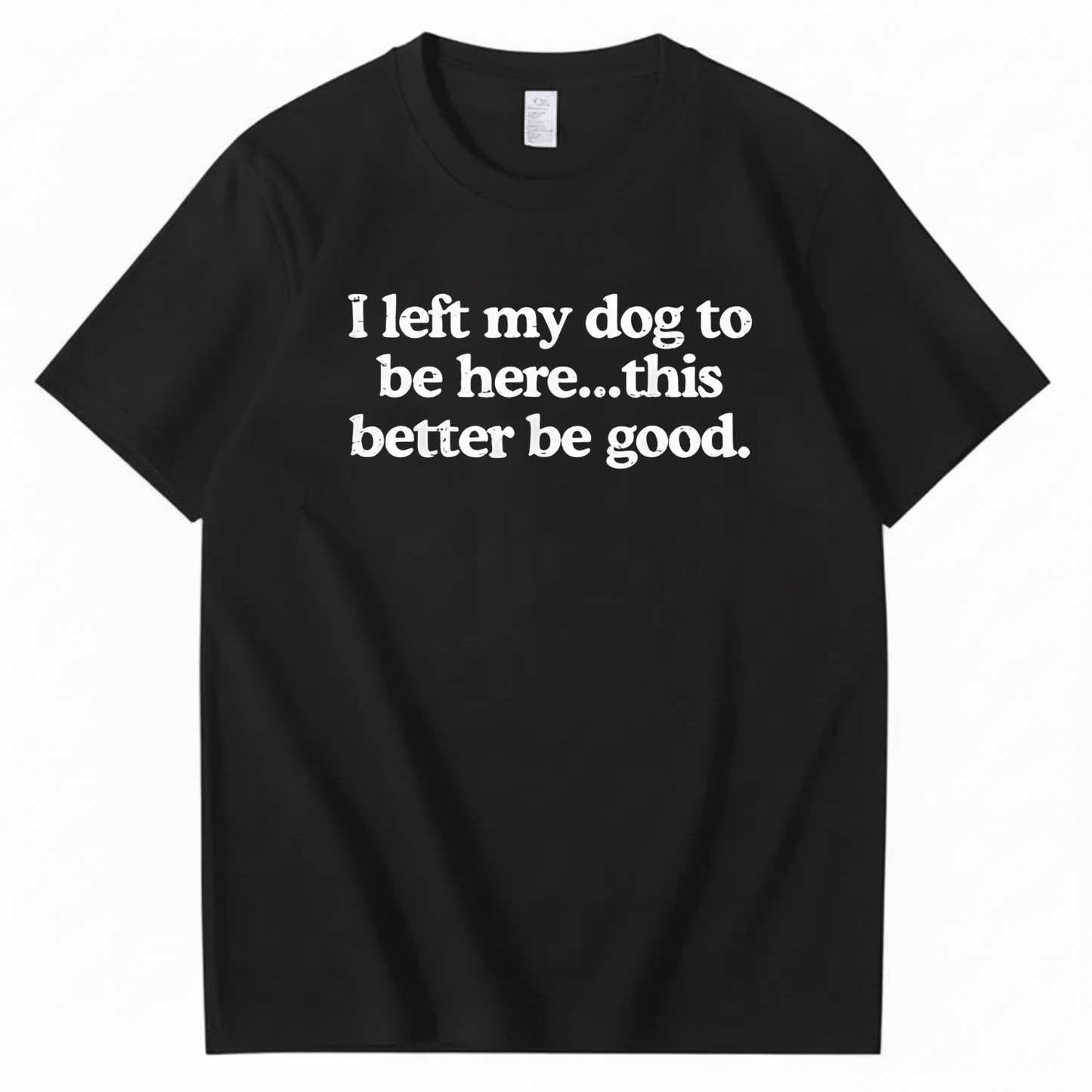 I left my dog to be here... this better good T-Shirt (Front Print)