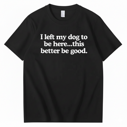 I left my dog to be here... this better good T-Shirt (Front Print)
