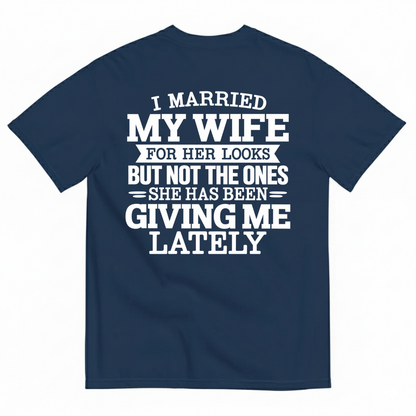 I MARRIED MY WIFE FOR HER LOOKS BUT NOT THE ONES SHE HAS BEEN GIVING ME LATELY T-SHIRT (BACK PRINT)