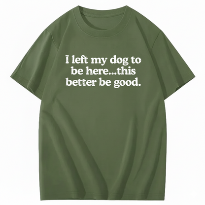 I left my dog to be here... this better good T-Shirt (Front Print)