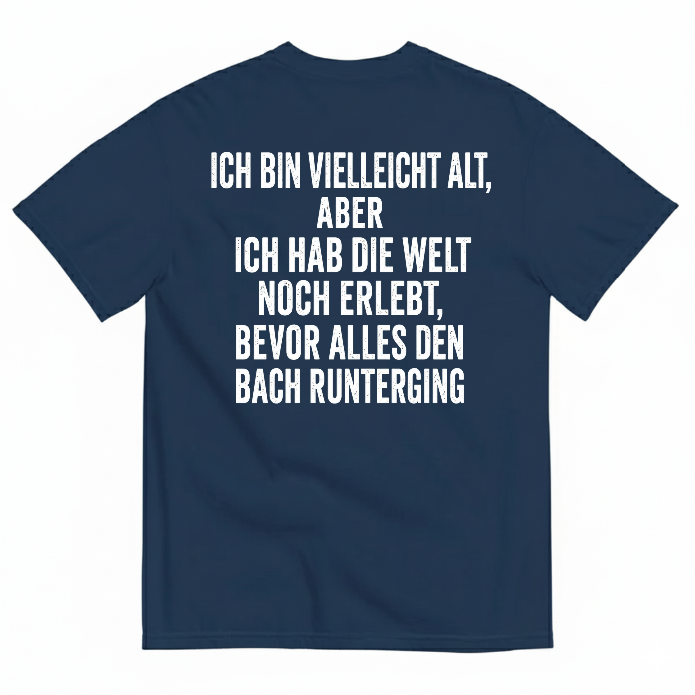 ICH BIN VIELLEICHT ALT ABER ICH HAB DIE WELT NOCH ERLEBT BEVOR ALLES DEN BACH RUNTERGING T-SHIRT (BACK PRINT)