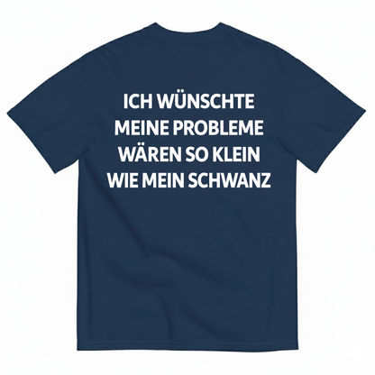 ICH WÜNSCHTE MEINE PROBLEME WÄREN SO KLEIN WIE MEIN SCHWANZ T-SHIRT (BACK PRINT)