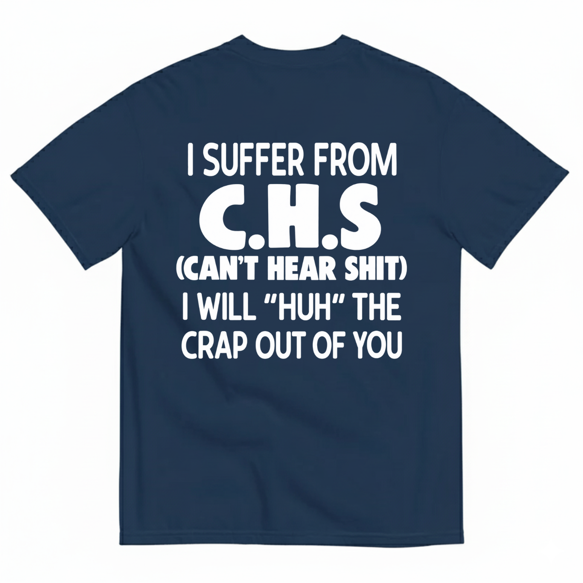 I SUFFER FROM C.H.S (CAN’T HEAR SHIT) I WILL “HUH” THE CRAP OUT OF YOU T-SHIRT (BACK PRINT)
