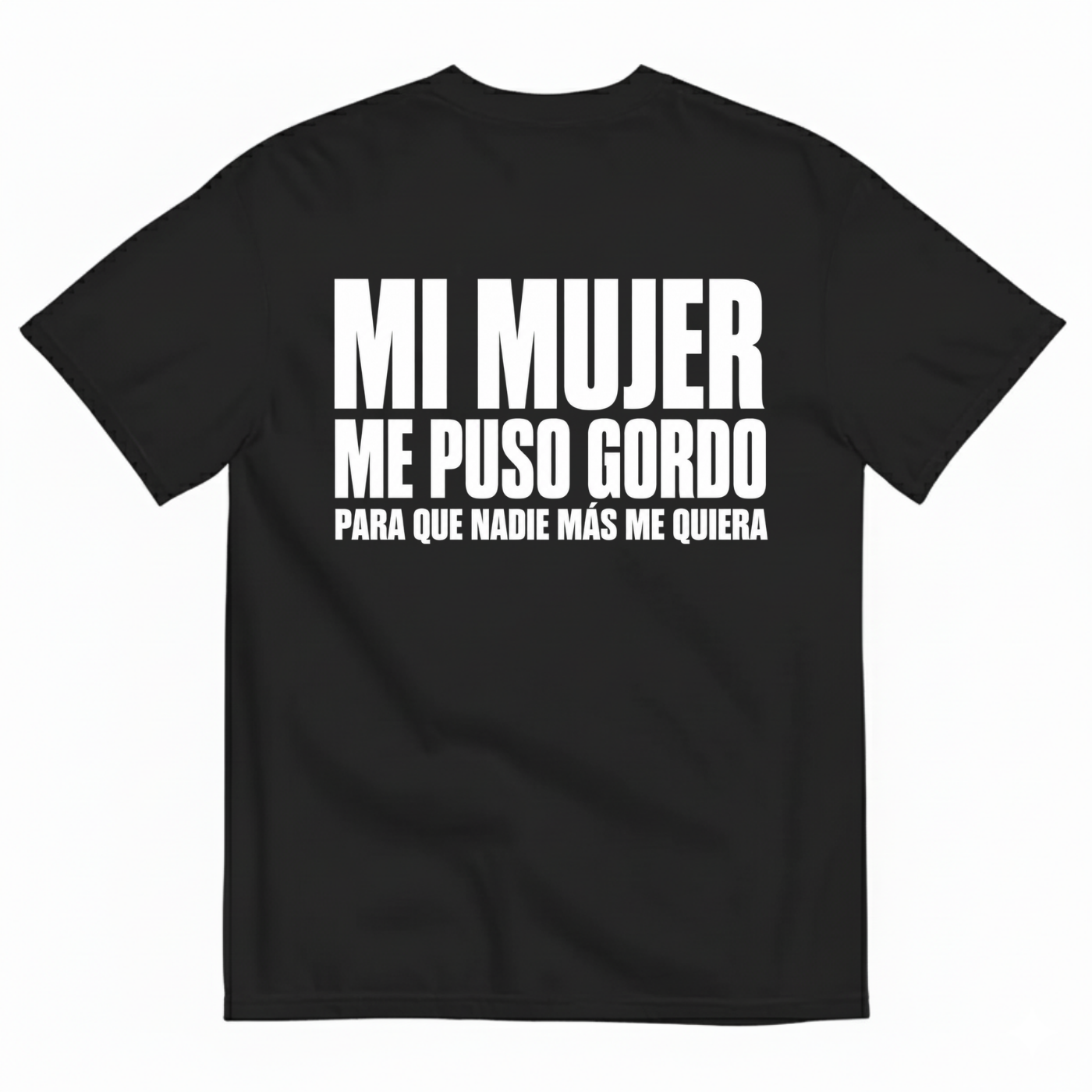 MI MUJER ME PUSO GORDO PARA QUE NADIE MÁS ME QUIERA T-SHIRT (BACK PRINT)