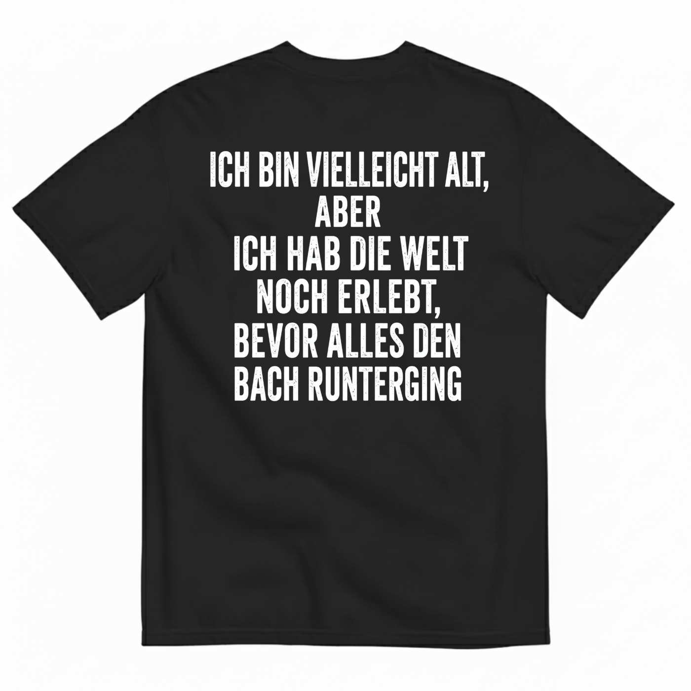 ICH BIN VIELLEICHT ALT ABER ICH HAB DIE WELT NOCH ERLEBT BEVOR ALLES DEN BACH RUNTERGING T-SHIRT (BACK PRINT)