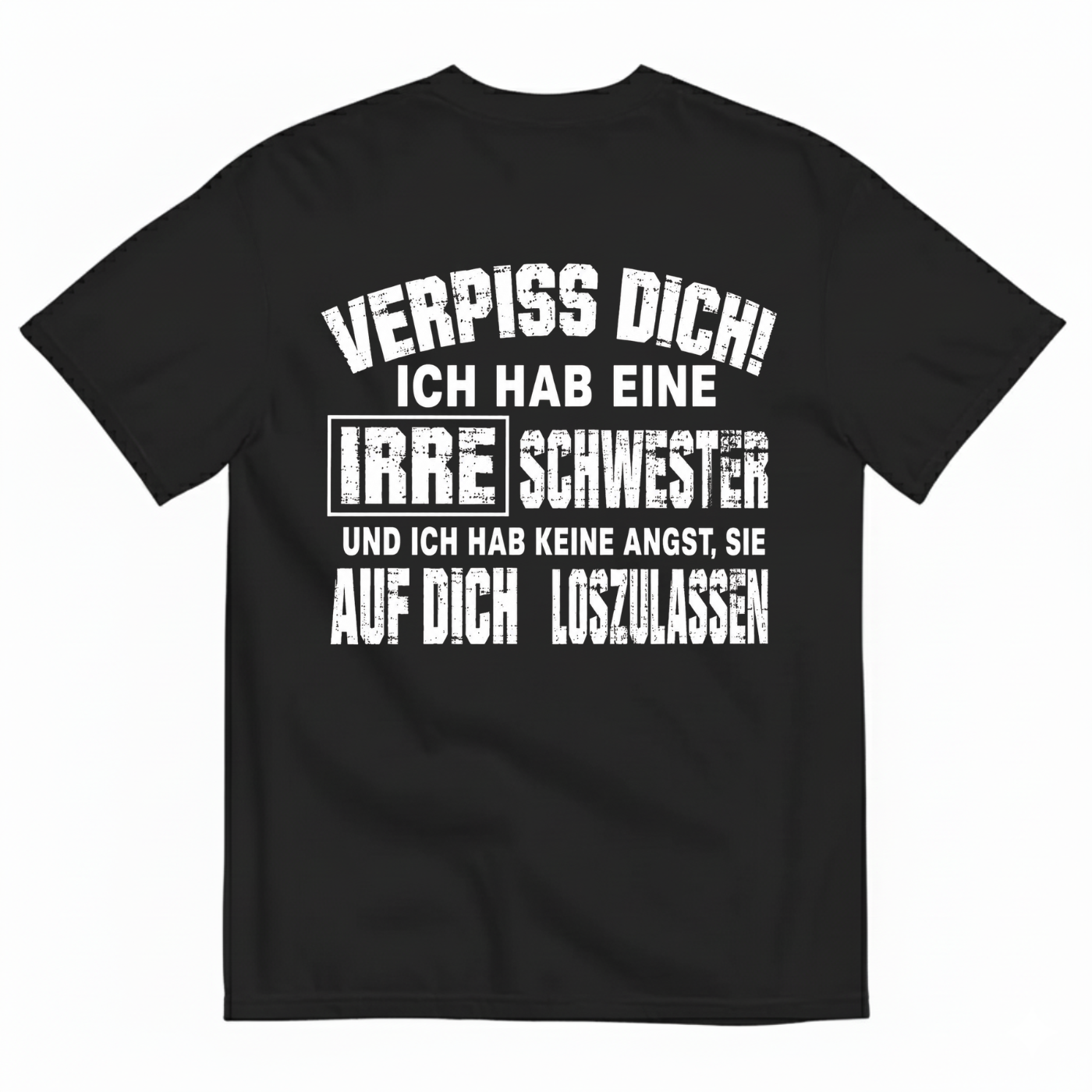 VERPISS DICH! ICH HAB EINE IRRE SCHWESTER UND ICH HAB KEINE ANGST, SIE AUF DICH LOSZULASSEN T-SHIRT (BACK PRINT)