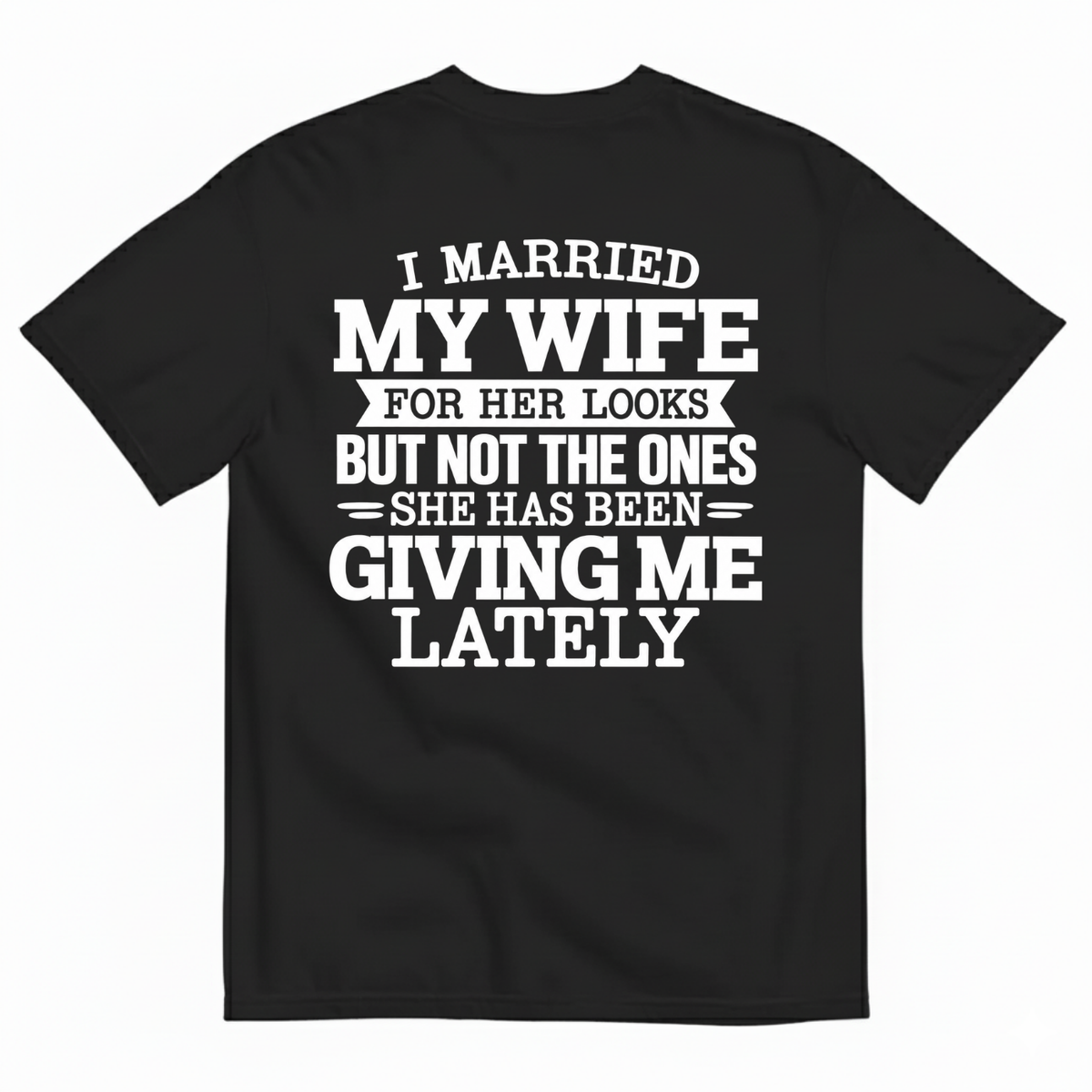 I MARRIED MY WIFE FOR HER LOOKS BUT NOT THE ONES SHE HAS BEEN GIVING ME LATELY T-SHIRT (BACK PRINT)