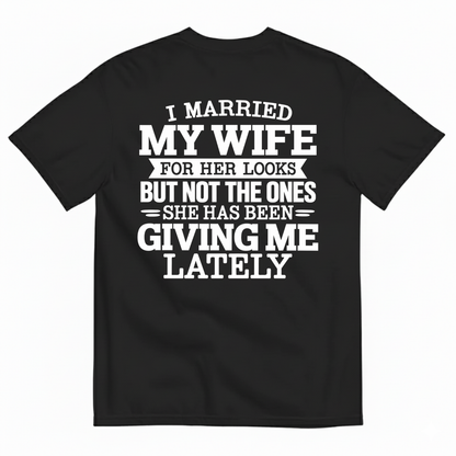 I MARRIED MY WIFE FOR HER LOOKS BUT NOT THE ONES SHE HAS BEEN GIVING ME LATELY T-SHIRT (BACK PRINT)
