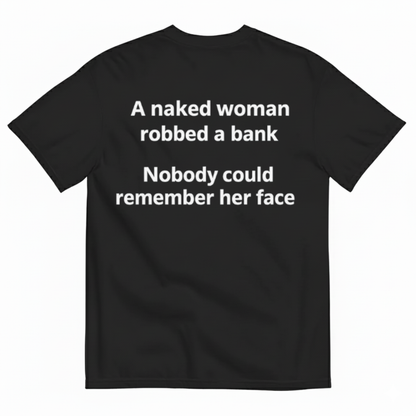 A NAKED WOMAN ROBBED A BANK. NOBODY COULD REMEMBER HER FACE T-SHIRT (BACK PRINT)