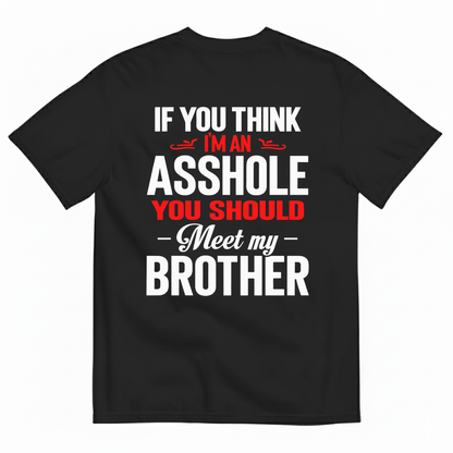 IF YOU THINK IM AN ASSHOLE YOU SHOULD MEET MY BROTHER T-SHIRT (BACK PRINT)